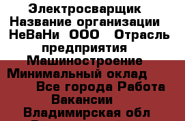 Электросварщик › Название организации ­ НеВаНи, ООО › Отрасль предприятия ­ Машиностроение › Минимальный оклад ­ 50 000 - Все города Работа » Вакансии   . Владимирская обл.,Вязниковский р-н